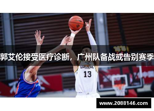 郭艾伦接受医疗诊断，广州队备战或告别赛季